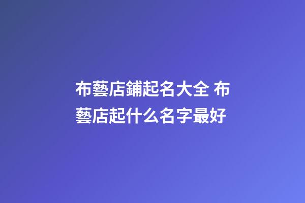 布藝店鋪起名大全 布藝店起什么名字最好-第1張-店鋪起名-玄機派